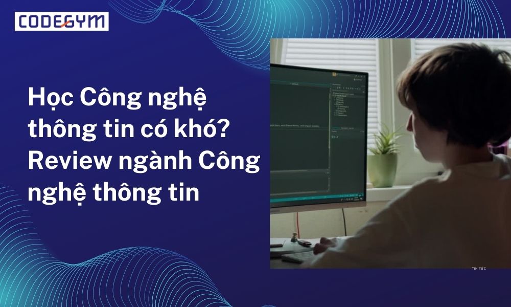 Giải đáp: “học công nghệ thông tin có khó không” – Review ngành CNTT