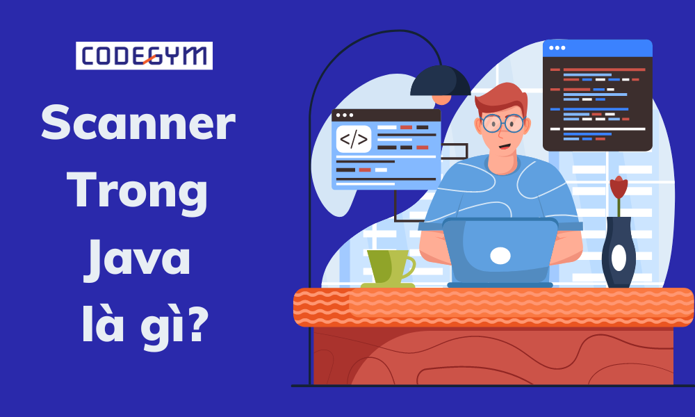Scanner trong Java là gì? Phương thức và hàm tạo lớp trong Java
